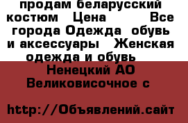 продам беларусский костюм › Цена ­ 500 - Все города Одежда, обувь и аксессуары » Женская одежда и обувь   . Ненецкий АО,Великовисочное с.